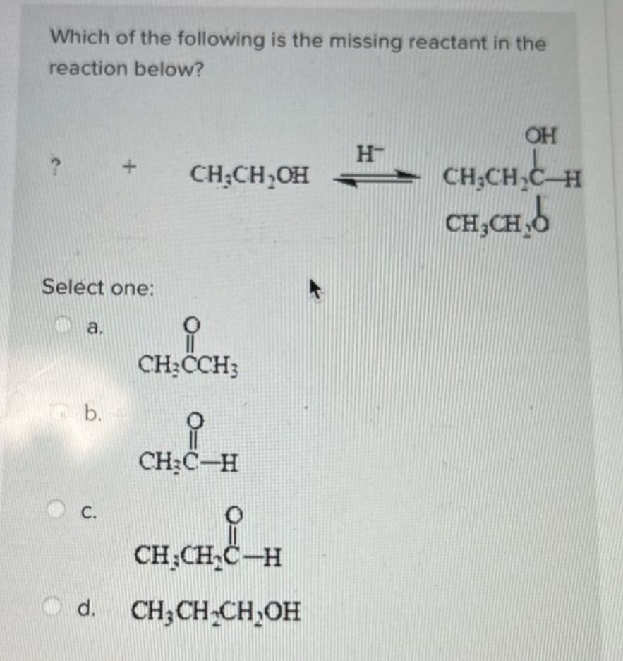 Which of the following is the missing reactant in the
reaction below?
Select one:
a.
b.
+
C.
CH₂CH₂OH
CH₂CCH3
CH₂C-H
CH₂CH₂C-H
d. CH3CH₂CH₂OH
H™
OH
CH₂CH₂C-H
CH₂CH₂
