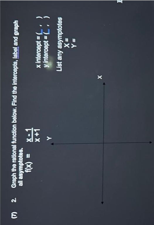 (7) 2. Graph the rational function below. Find the intercepts, label and graph
all asymptotes.
X-1
X+1
X
x intercept =(
y intercept =(, )
List any asymptotes
X=
Y=
1