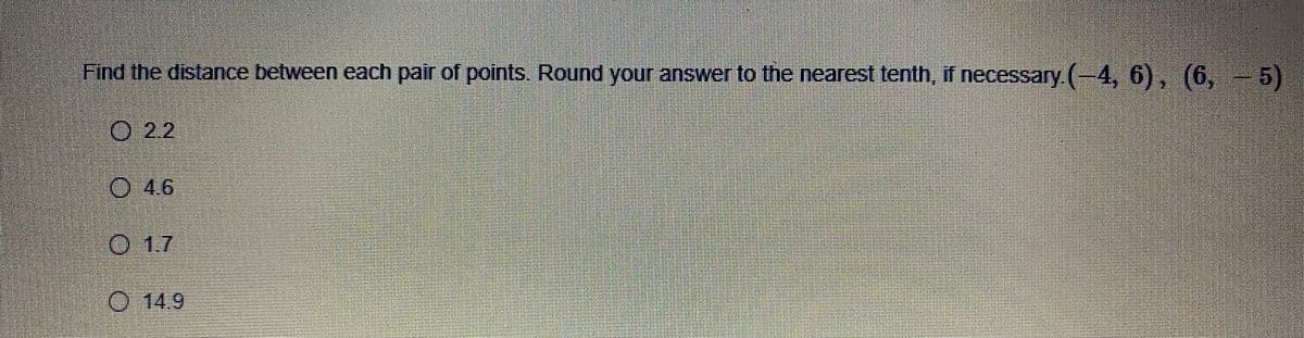 Find the distance between each pair of points. Round your answer to the nearest tenth, if necessary (-4, 6), (6, -5)
O 22
O 46
O 1.7
0-14.9
