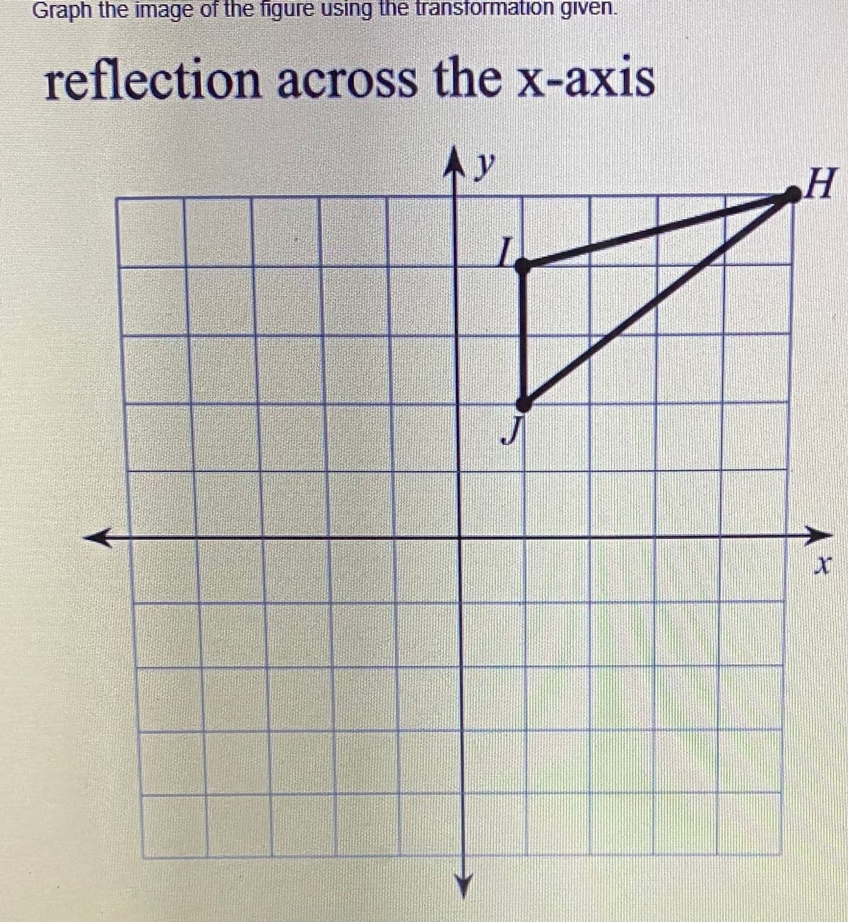 Graph the image of the figure using the transformation given.
reflection across the x-axis
Ay
H
