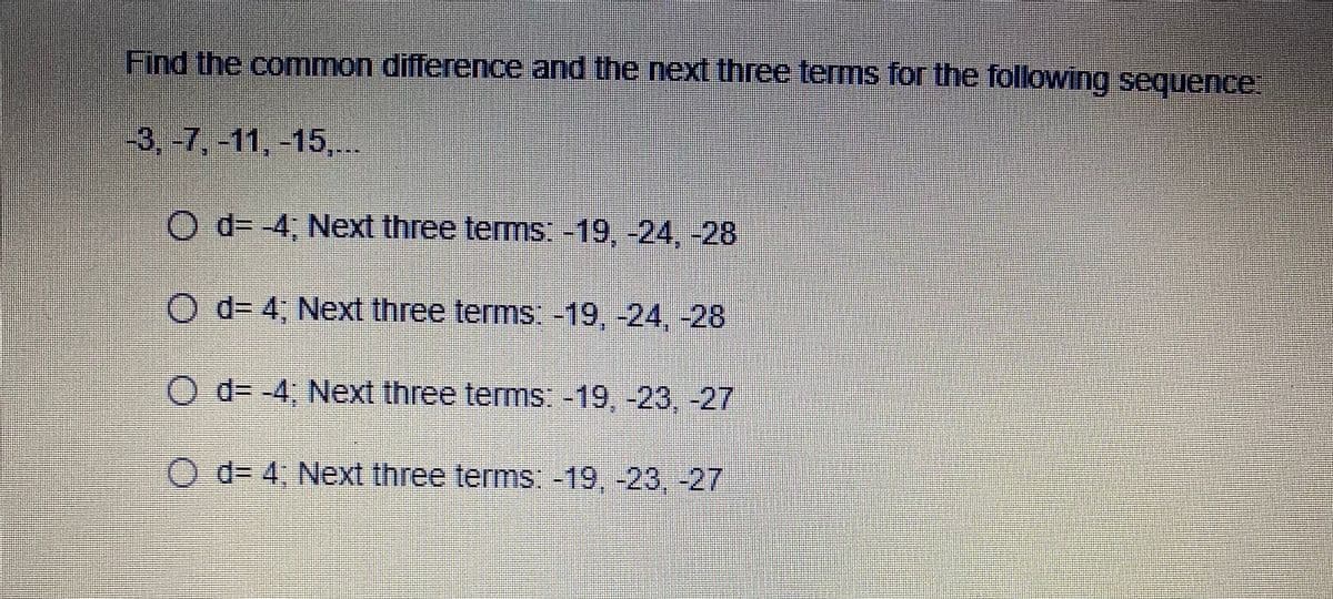 Find the common difference and the next three terms for the following sequence
3.-7,-11,-15,.
O d= -4, Next three terms: -19, -24, -28
O d 4, Next three terms: -19, -24, -28
O d- -4; Next three terms: -19, -23 , -27
O d- 4, Next three terms: -19, -23, -27
