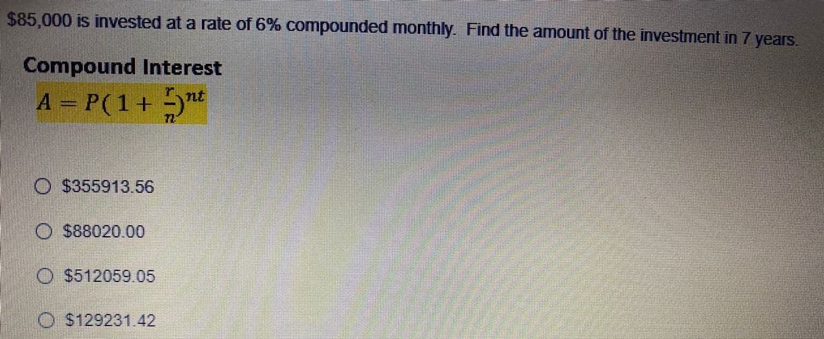 2485,000 is invested at a rate of 6% compounded monthly Find the amount of the investment in 7 years.
Compound Interest
A=P(1+
-)"*
O $355913.56
OS88020 00
O 5512059..05
O S129231.42
