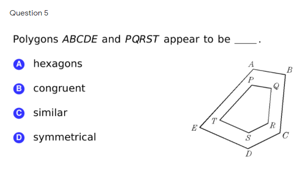 Question 5
Polygons ABCDE and PQRST appear to be
A hexagons
A
B
B congruent
© similar
T
E
0 symmetrical
C
