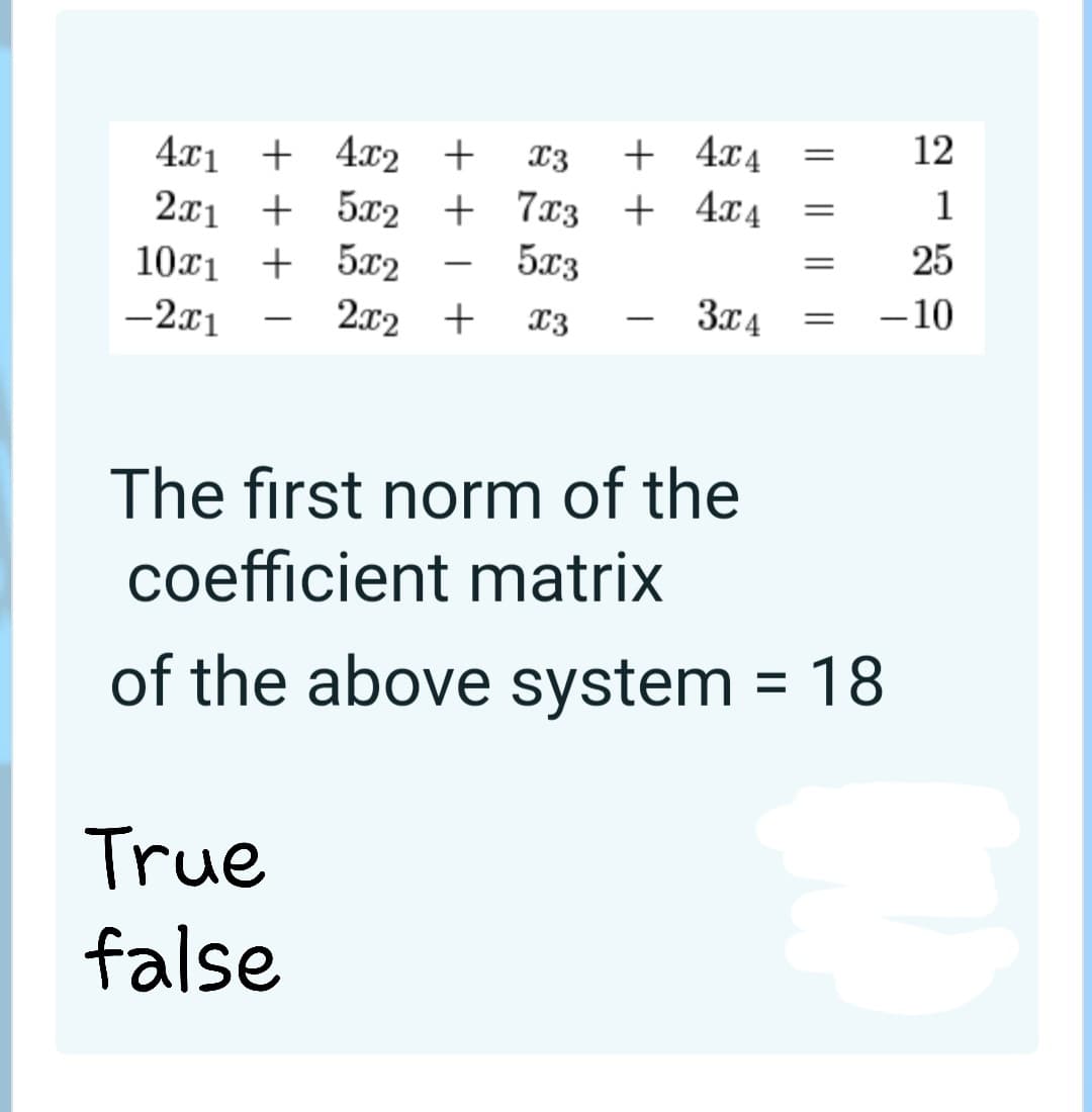 + 4x4
4.x1 + 4x2 +
2x1 + 5x2 + 7x3 + 4x4
10x1 + 5x2
-2x1
13
12
1
5x3
25
-
2x2 +
3x4
– 10
-
The first norm of the
coefficient matrix
of the above system
18
%D
True
false
|
