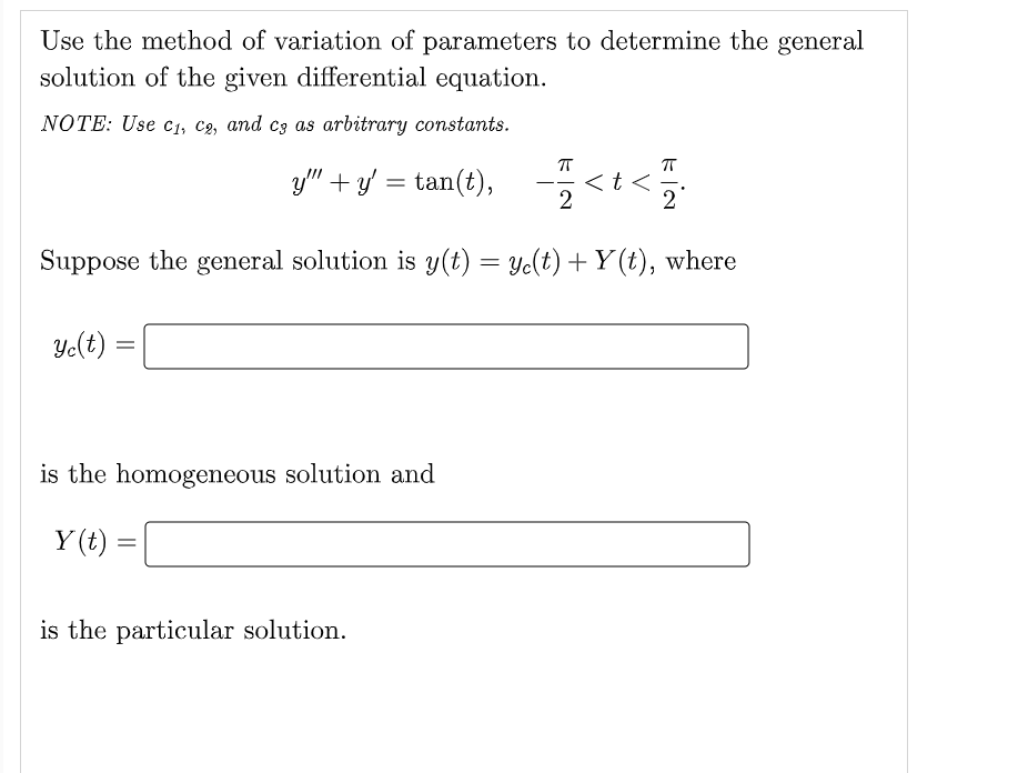 Use the method of variation of parameters to determine the general
solution of the given differential equation.
NOTE: Use C₁, C2, and c3 as arbitrary constants.
y"+y' =tan(t),
ye(t)
Suppose the general solution is y(t) = y(t) + Y(t), where
=
is the homogeneous solution and
Y(t)
=
2
is the particular solution.
t<