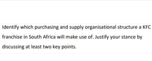 Identify which purchasing and supply organisational structure a KFC
franchise in South Africa will make use of. Justify your stance by
discussing at least two key points.
