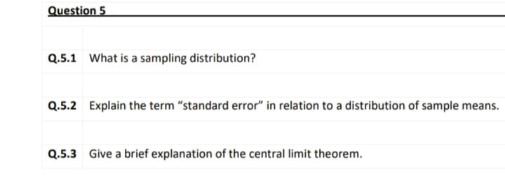 Question 5
Q.5.1 What is a sampling distribution?
Q.5.2 Explain the term "standard error" in relation to a distribution of sample means.
Q.5.3 Give a brief explanation of the central limit theorem.
