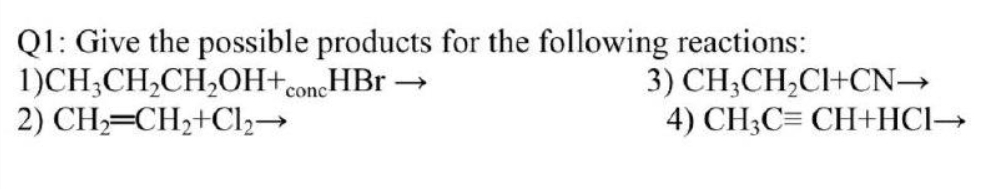 Q1: Give the possible products for the following reactions:
1)CH;CH,CH,OH+concHBr →
2) CH;=CH2+Cl2→
3) CH;CH,C+CN→
4) CH;C= CH+HCI→
