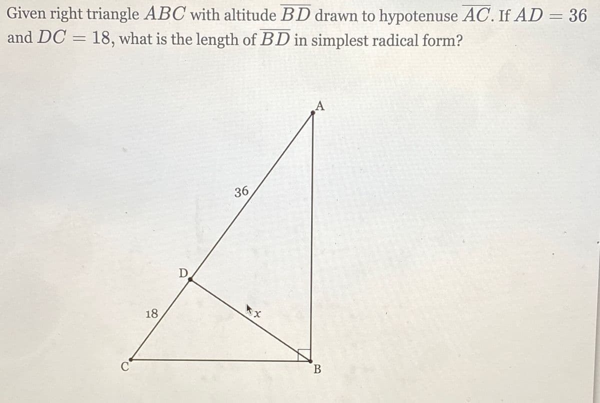 Given right triangle ABC with altitude BD drawn to hypotenuse AC. If AD = 36
and DC = 18, what is the length of BD in simplest radical form?
A
36
D
18
В
