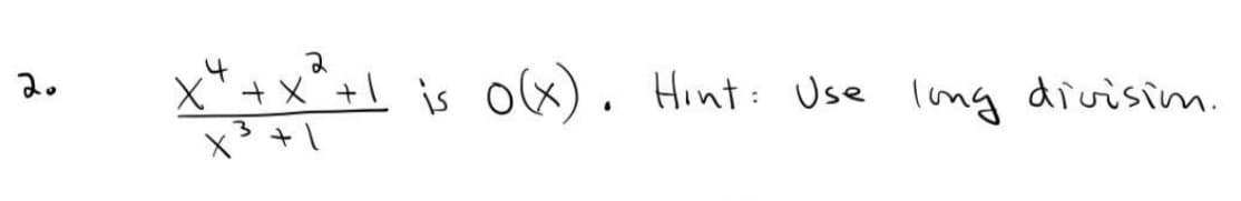 The given expression is:

\[ \frac{x^4 + x^2 + 1}{x^3 + 1} \text{ is } O(x). \]

Hint: Use long division. 

This problem involves determining the order of the polynomial expression using Big O notation, which describes the upper bound of the expression's growth rate. The hint suggests applying long division to simplify the polynomial and identify its order.