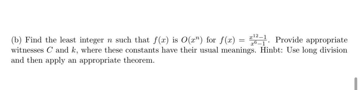 12-1 Provide appropriate
(b) Find the least integer n such that f(x) is O(x") for f(x)
witnesses C and k, where these constants have their usual meanings. Hinbt: Use long division
and then apply an appropriate theorem.
