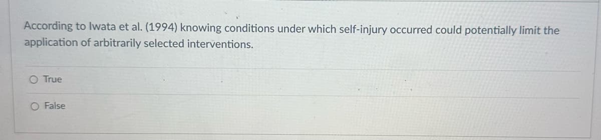 According to Iwata et al. (1994) knowing conditions under which self-injury occurred could potentially limit the
application of arbitrarily selected interventions.
O True
O False