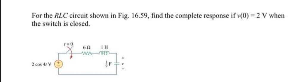 For the RLC circuit shown in Fig. 16.59, find the complete response if v(0) = 2 V when
the switch is closed.
I=0
62
IH
ww
ll
2 cos 41 V
F
