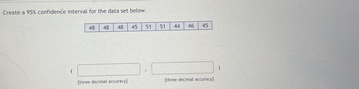 Create a 95% confidence interval for the data set below.
48 48
48
[three decimal accuracy]
45
51 51
44
46 45
[three decimal accuracy]
)