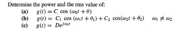 Determine the power and the rms value of:
(a) 8(t) = C cos (wot + 0)
(b)
g(t) = C1 cos (wt + 01) + C2 cos(@zt + 02)
(c)
wi 7 w2
8(t) = Dejaot
