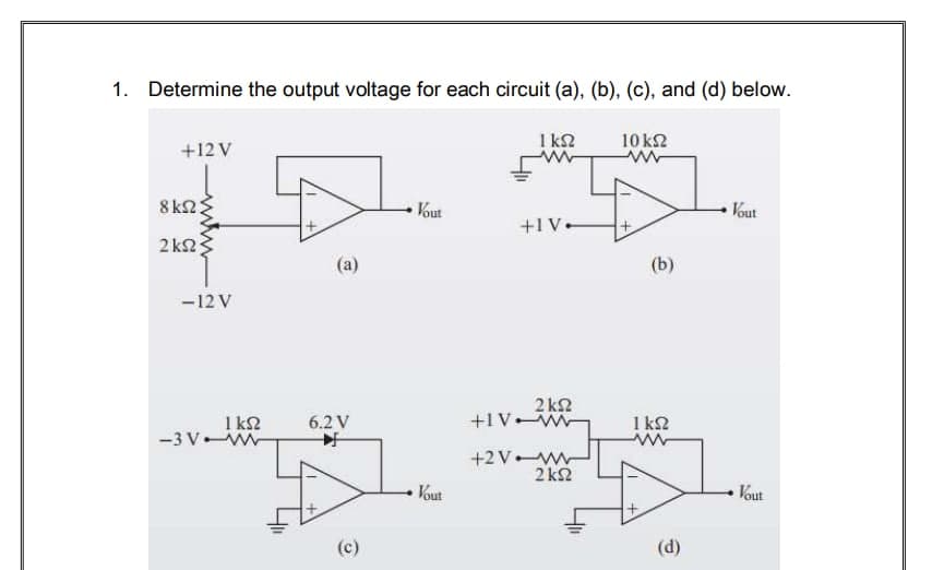 1. Determine the output voltage for each circuit (a), (b), (c), and (d) below.
1 kN
10 ΚΩ
+12 V
8kN:
Vout
Vout
+1 V-
2 k2
(a)
(b)
-12 V
2 k2
+1V W
1 k2
-3 V w
I k2
6.2 V
+2 V w
2 k2
Vout
Vout
(c)
(d)
