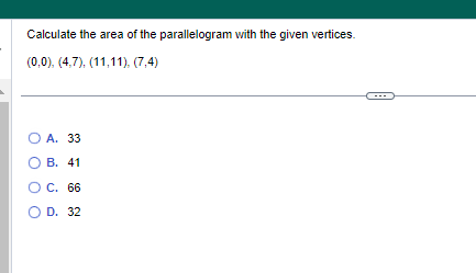 Calculate the area of the parallelogram with the given vertices.
(0,0), (4,7), (11,11), (7,4)
O A. 33
B. 41
OC. 66
D. 32