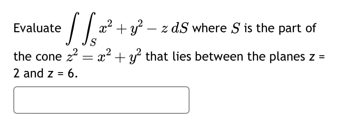 JS ²
the cone ² = x² + y² that lies between the planes z =
2 and z = 6.
Evaluate
x² + y² − z dS where S is the part of