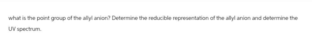 what is the point group of the allyl anion? Determine the reducible representation of the allyl anion and determine the
UV spectrum.