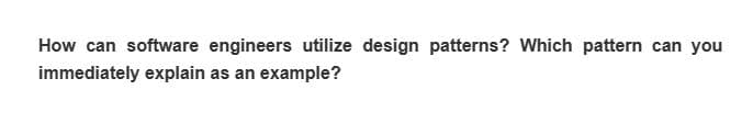 How can software engineers utilize design patterns? Which pattern can you
immediately explain as an example?