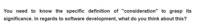 You need to know the specific definition of "consideration" to grasp its
significance. In regards to software development, what do you think about this?