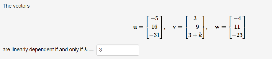 The vectors
-5
3
-4
u =
16
v =
w = 11
-31
3+ k
-23
are linearly dependent if and only if k = 3
