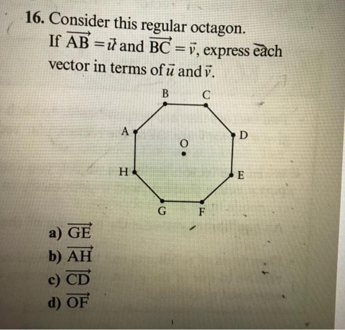 16. Consider this regular octagon.
If AB =ữ and BC = v, express each
vector in terms of u and v.
B
A
H
E
G
F
a) GE
b) AH
c) CD
d) OF
