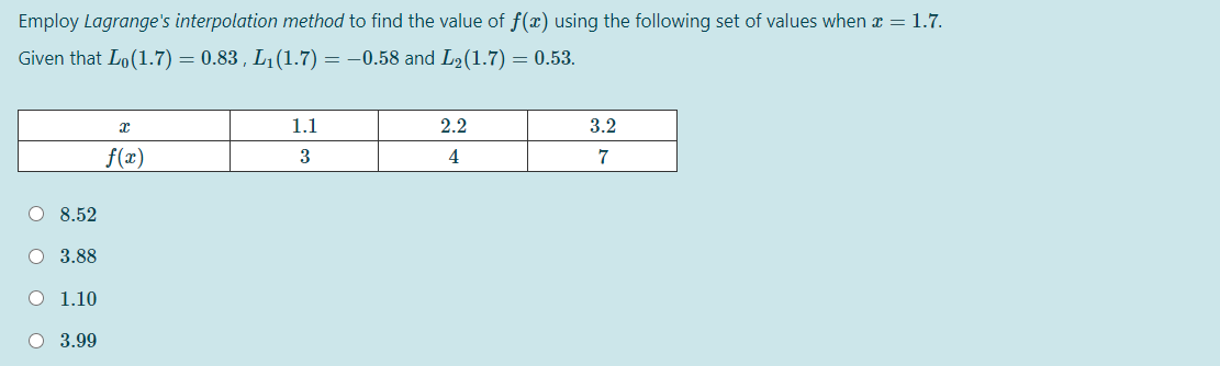 Employ Lagrange's interpolation method to find the value of f(x) using the following set of values when r = 1.7.
Given that Lo(1.7) = 0.83 , L1(1.7) = –0.58 and L2(1.7) = 0.53.
1.1
2.2
3.2
f(x)
4
7
O 8.52
O 3.88
O 1.10
O 3.99
