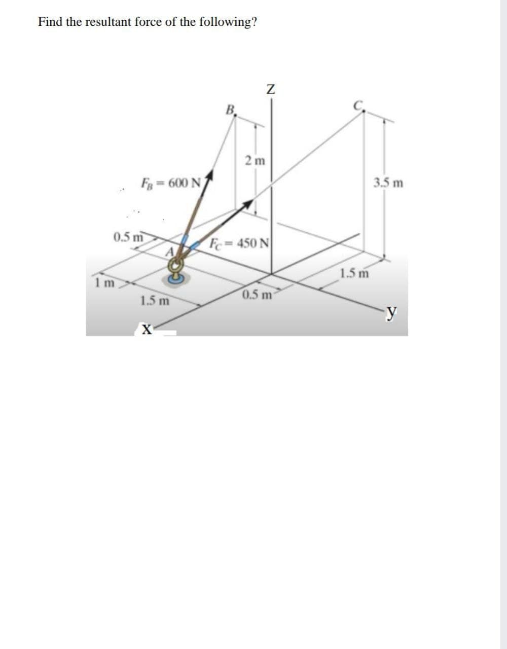 Find the resultant force of the following?
B,
2 m
3.5 m
Fg = 600 N
0.5 m
Fc= 450 N
%3D
1.5 m
1m
0.5 m
1.5 m
X
