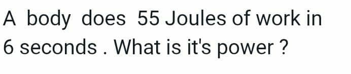 A body does 55 Joules of work in
6 seconds . What is it's power ?
