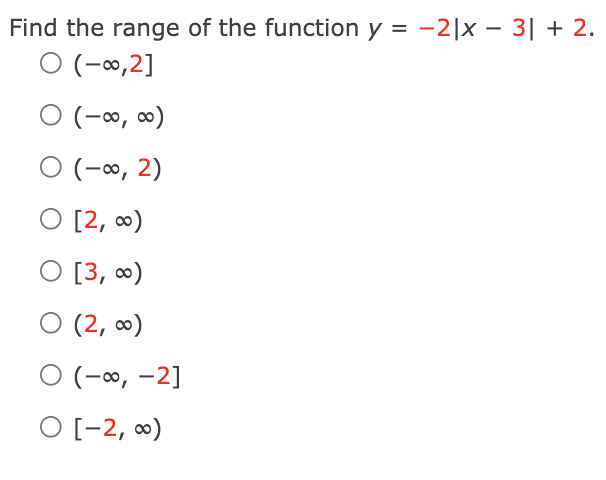 Find the range of the function y = -2|x – 3| + 2.
O (-∞,2]
O (-∞, ∞)
O (-∞, 2)
O [2, 0)
О [3, )
O (2, 0)
O (-∞, -2]
O [-2, 0)
