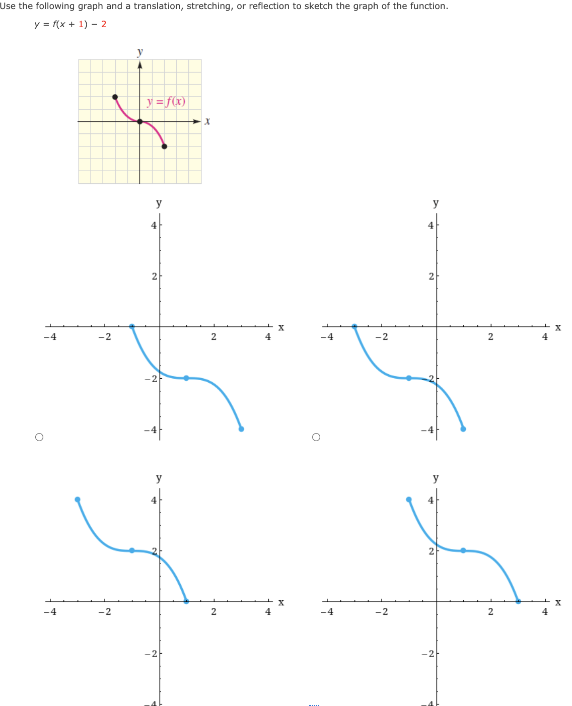 Use the following graph and a translation, stretching, or reflection to sketch the graph of the function.
у %3D (x + 1) — 2
y
y =f(x)
y
y
4
2
2
-4
-2
2
4
-4
-2
4
-2
y
y
4
4
X
4
-4
2
2
-4
-2
2
4
