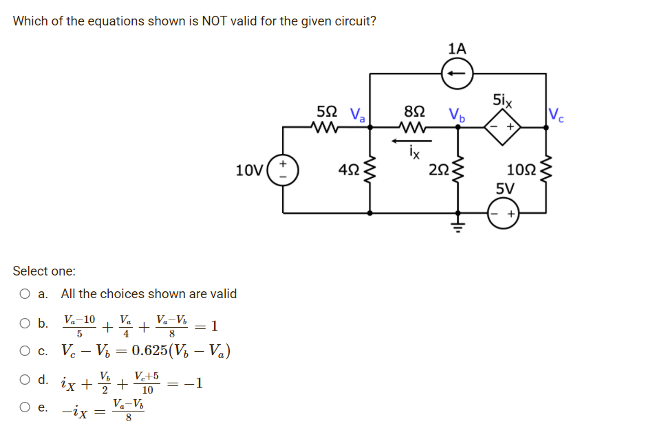 Which of the equations shown is NOT valid for the given circuit?
1A
5ix
Vp
52 Va
Vc
+
10V
223
10Ω
5V
Select one:
O a. All the choices shown are valid
Va-10
Va
Va-Vi
+
4
1
5
8
О с. V. -
Vi = 0.625(V, – Va)
V+5
d. ix +
-1
%3D
2
10
O e. -ix
Va-V
8
