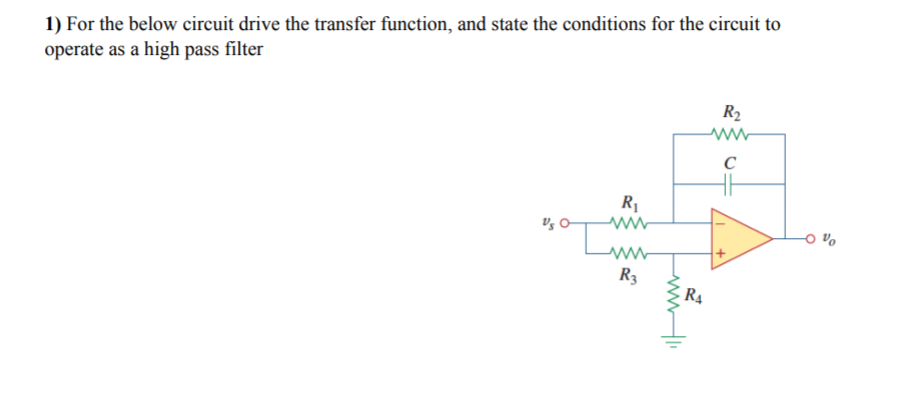 1) For the below circuit drive the transfer function, and state the conditions for the circuit to
operate as a high pass filter
R2
C
R
R3
R4
