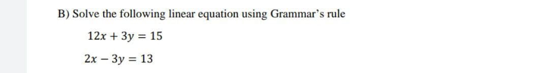 B) Solve the following linear equation using Grammar's rule
12x + 3y = 15
2x - 3y = 13