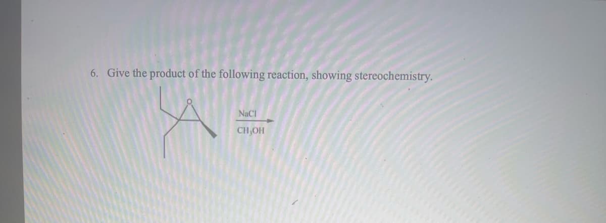 6. Give the product of the following reaction, showing stereochemistry.
NaCl
CH₂OH