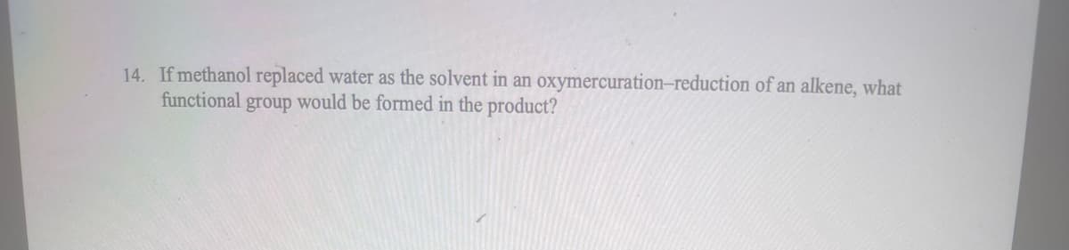 14. If methanol replaced water as the solvent in an oxymercuration-reduction of an alkene, what
functional group would be formed in the product?