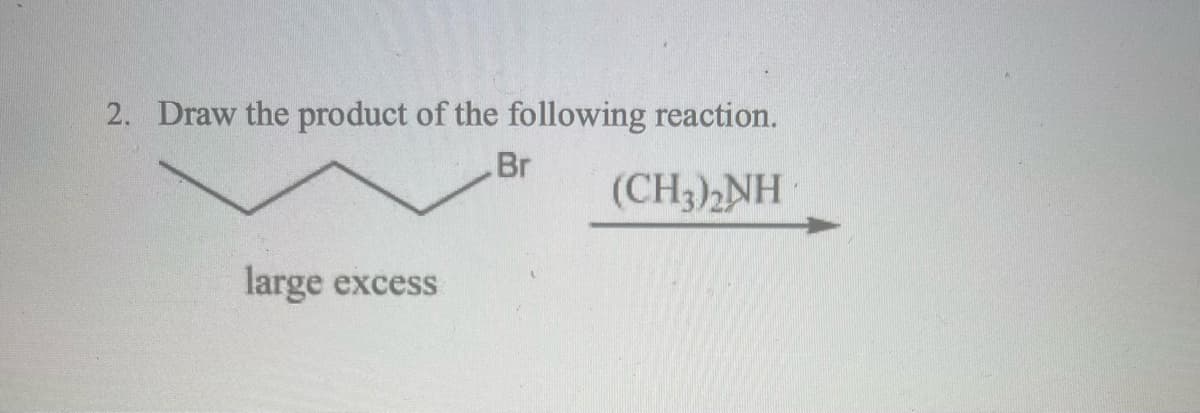 2. Draw the product of the following reaction.
Br
(CH3)2NH
large excess