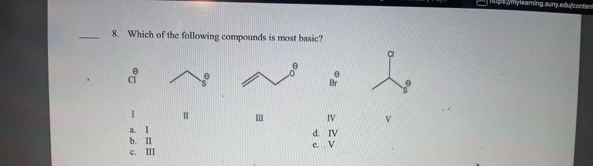 8. Which of the following compounds is most basic?
1080
I
b. II
C. III
11
III
e
Br
IV
d. IV
e.
V
https://mylearning.suny.edu/content