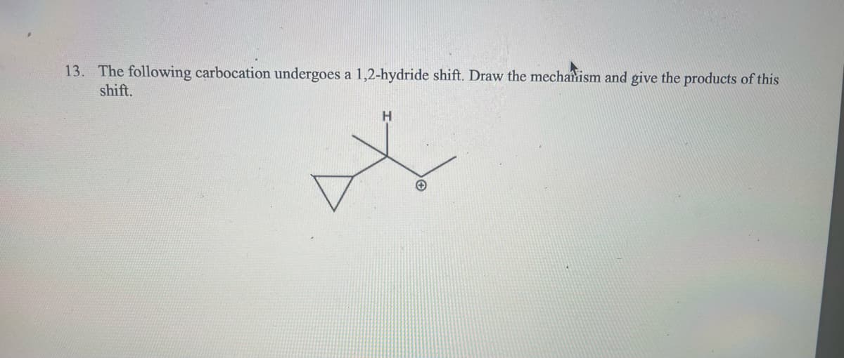 13. The following carbocation undergoes a 1,2-hydride shift. Draw the mechanism and give the products of this
shift.
H
A