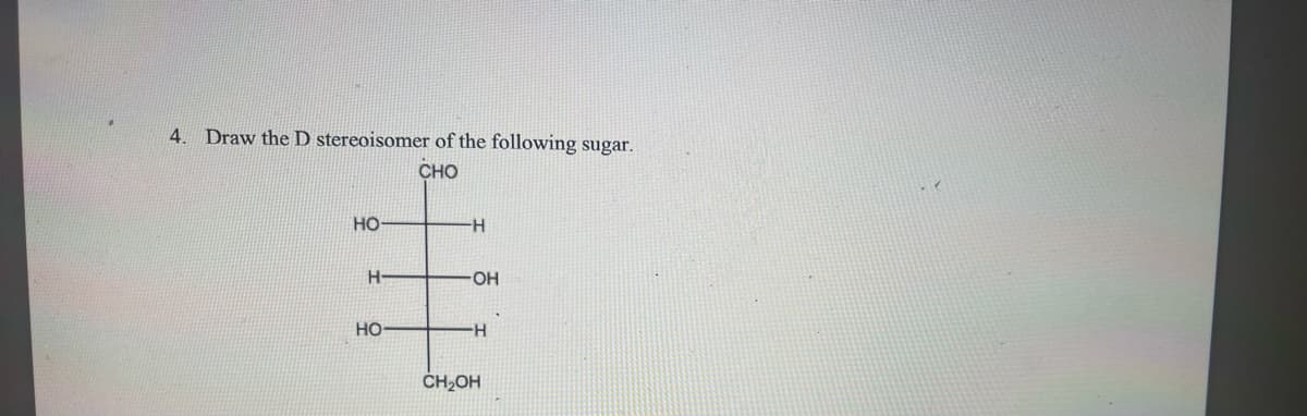 4. Draw the D stereoisomer of the following sugar.
CHO
HO
H-
HO-
H
-OH
-H
CH₂OH