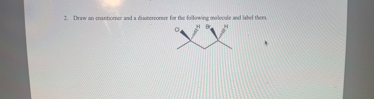 2. Draw an enantiomer and a diastereomer for the following molecule and label them.
CI
III.
Br
entill