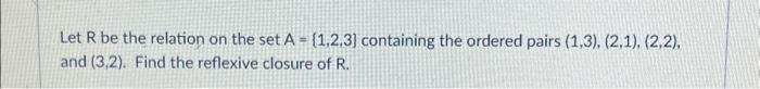 Let R be the relation on the set A- [1,2,3] containing the ordered pairs (1,3), (2,1), (2,2),
and (3,2). Find the reflexive closure of R.