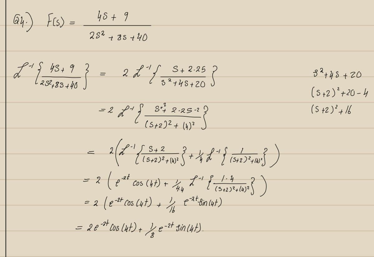 64.) F(s) =
L-1 { 43 + 93
252+88+40
45+9
282
=
+85+40
2
むす。
= 2 " {
S+2.25
52+45+20
5+42-25-2
}
82 +45 +20
(5 + 2)² +20-4
(5+2)²+16
(5+2)²+(4)2
(+)
(5+2)²+(4)2
= 2 ( e^2+ cos (4+) + 1/4 4
+ {
1.4
(5+ 2)²+14)²)
(5+2)²+(4)2
})
= 2 (e-²+ cos (ut) + 1/4 ext sin cut)
ть
= 2 e²²+ cos (ut) + ke-2+ sin (ut).
e-2+ +