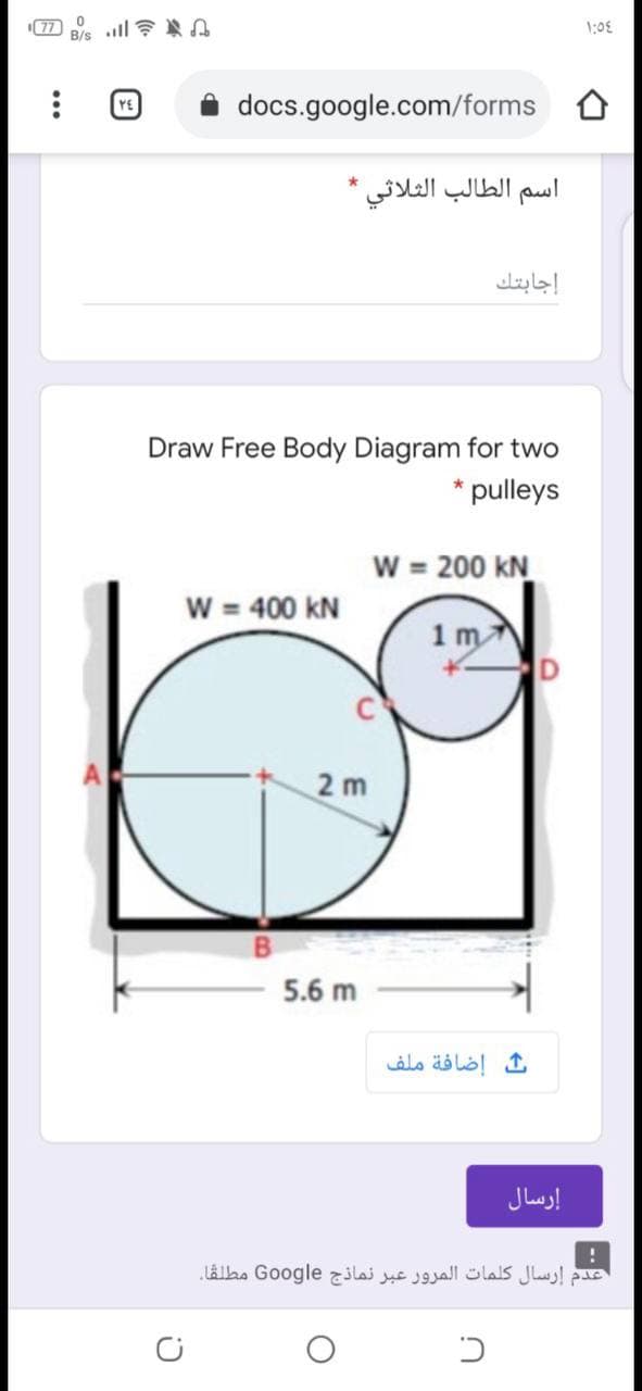 1:08
docs.google.com/forms
اسم الطالب الثلاثي
إجابتك
Draw Free Body Diagram for two
* pulleys
W = 200 kN
W = 400 kN
1m
2 m
5.6 m
إضافة ملف
إرسال
عدم إرسال كلمات المرور عبر نماذج Go ogle مطلقا،
