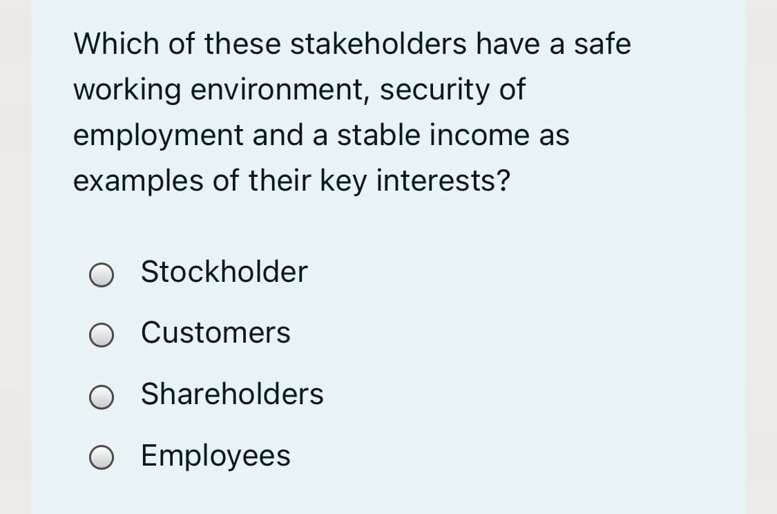 Which of these stakeholders have a safe
working environment, security of
employment and a stable income as
examples of their key interests?
O tockholder
Customers
Shareholders
O Employees
