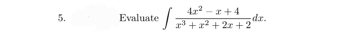 5.
Evaluate
4x².
x +4
x³ + x² + 2x + 2]
J
- dx.