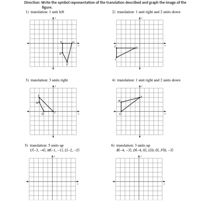 Direction: Write the symbol representation of the translation described and graph the image of the
figure.
1) translation: 1 unit left
2) translation: 1 unit right and 2 units down
3) translation: 3 units right
4) translation: 1 unit right and 2 units down
5) translation: 5 units up
u-3. -4). м-1,-1). L-2, -5)
6) translation: 3 units up
R(-4, –3), D(-4, 0), L(0, 0), F(0, –3)
