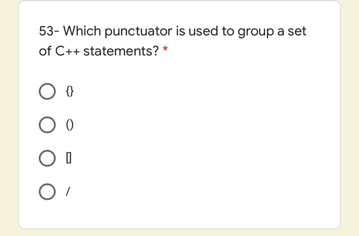 53- Which punctuator is used to group a set
of C++ statements? *
{}
()
