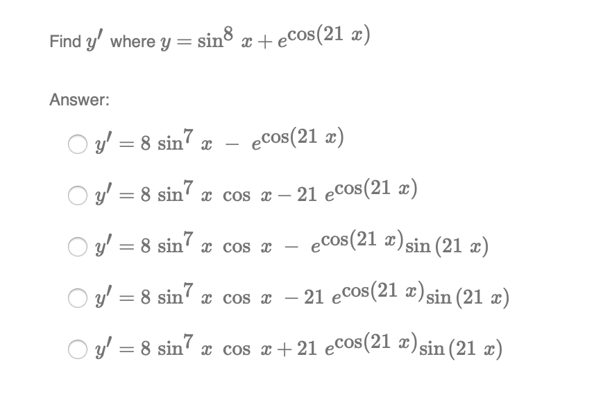 Find y' where y = sin8 æ +eCos(21 x)
Answer:
O gy' = 8 sin7
ecos(21 x)
-
y' = 8 sin7 æ cos x – 21 eCos(21 æ)
O y = 8 sin' x cos x
ecos(21 æ)sin (21 æ)
-
O y' = 8 sin7 x cos a – 21 ecos(21 ¤)sin (21 æ)
-
O y' = 8 sin x cos x + 21 ecos(21 x)sin (21 x)
